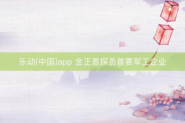 乐动(中国)app 金正恩探员首要军工企业