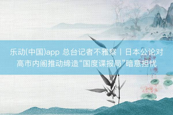 乐动(中国)app 总台记者不雅察丨日本公论对高市内阁推动缔造“国度谍报局”暗意担忧