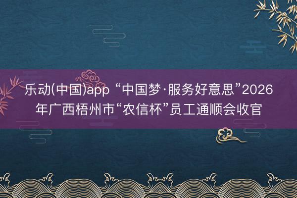 乐动(中国)app “中国梦·服务好意思”2026年广西梧州市“农信杯”员工通顺会收官