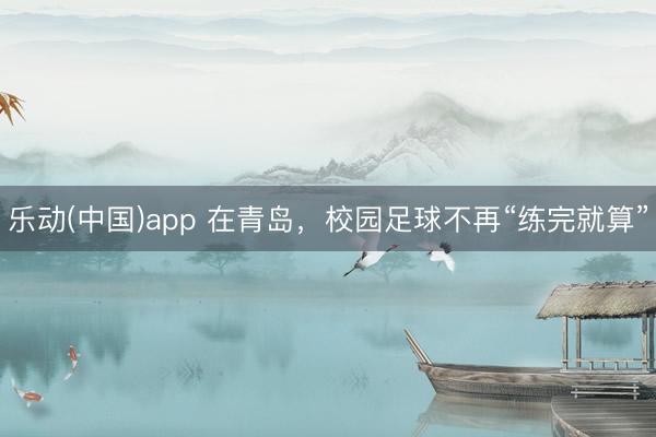 乐动(中国)app 在青岛，校园足球不再“练完就算”