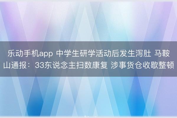 乐动手机app 中学生研学活动后发生泻肚 马鞍山通报：33东说念主扫数康复 涉事货仓收歇整顿