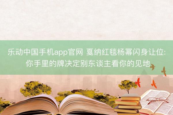 乐动中国手机app官网 戛纳红毯杨幂闪身让位: 你手里的牌决定别东谈主看你的见地