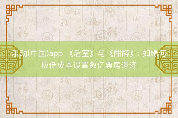 乐动(中国)app 《后室》与《酣醉》: 如缘何极低成本设置数亿票房遗迹