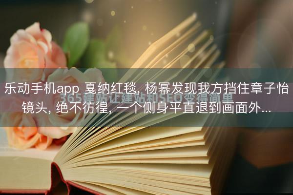 乐动手机app 戛纳红毯， 杨幂发现我方挡住章子怡镜头， 绝不彷徨， 一个侧身平直退到画面外...