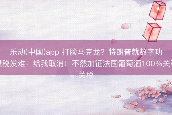 乐动(中国)app 打脸马克龙？特朗普就数字功绩税发难：给我取消！不然加征法国葡萄酒100%关税