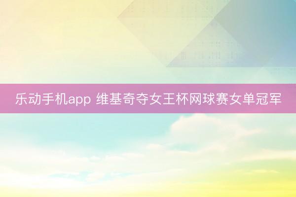 乐动手机app 维基奇夺女王杯网球赛女单冠军