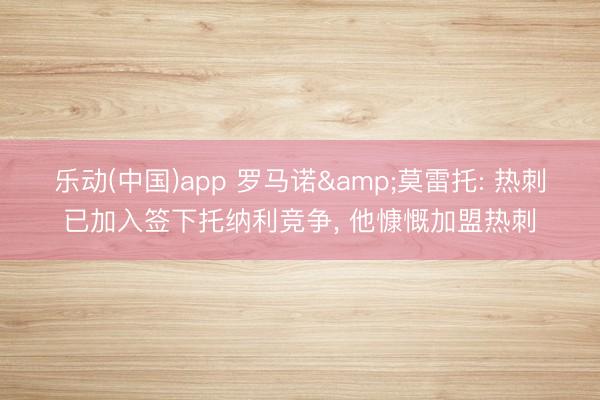 乐动(中国)app 罗马诺&莫雷托: 热刺已加入签下托纳利竞争， 他慷慨加盟热刺