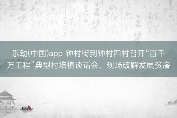 乐动(中国)app 钟村街到钟村四村召开“百千万工程”典型村培植谈话会，现场破解发展贫瘠