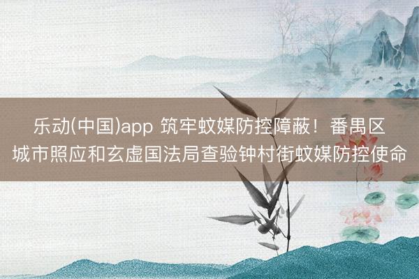 乐动(中国)app 筑牢蚊媒防控障蔽!番禺区城市照应和玄虚国法局查验钟村街蚊媒防控使命