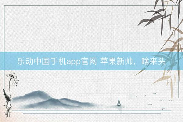 乐动中国手机app官网 苹果新帅，啥来头