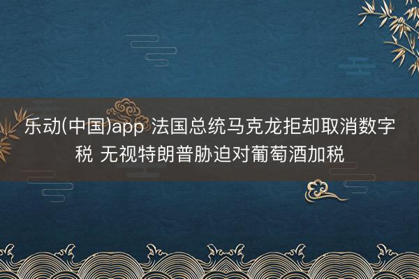 乐动(中国)app 法国总统马克龙拒却取消数字税 无视特朗普胁迫对葡萄酒加税