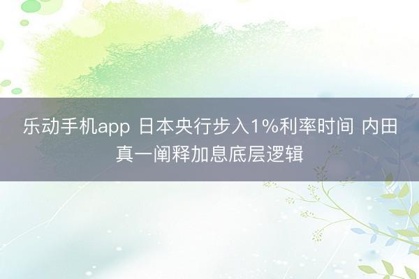 乐动手机app 日本央行步入1%利率时间 内田真一阐释加息底层逻辑