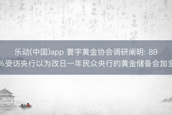 乐动(中国)app 寰宇黄金协会调研阐明: 89%受访央行以为改日一年民众央行的黄金储备会加多