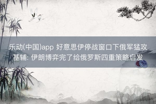 乐动(中国)app 好意思伊停战窗口下俄军猛攻基辅: 伊朗博弈完了给俄罗斯四重策略启发