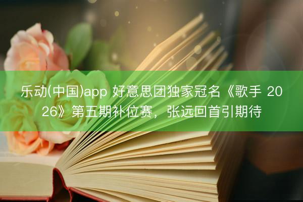 乐动(中国)app 好意思团独家冠名《歌手 2026》第五期补位赛，张远回首引期待