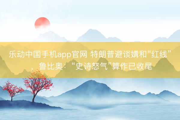 乐动中国手机app官网 特朗普避谈媾和“红线” ，鲁比奥：“史诗怒气”算作已收尾