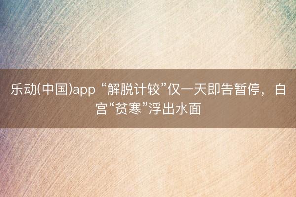 乐动(中国)app “解脱计较”仅一天即告暂停，白宫“贫寒”浮出水面