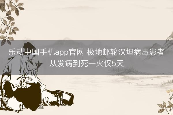 乐动中国手机app官网 极地邮轮汉坦病毒患者从发病到死一火仅5天