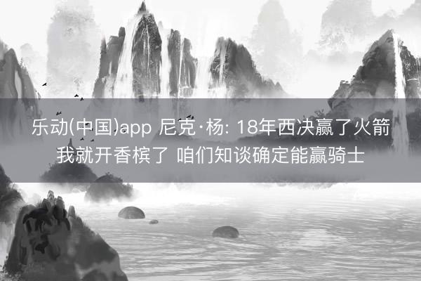 乐动(中国)app 尼克·杨: 18年西决赢了火箭我就开香槟了 咱们知谈确定能赢骑士