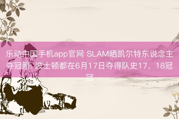 乐动中国手机app官网 SLAM晒凯尔特东说念主夺冠照: 波士顿都在6月17日夺得队史17、18冠