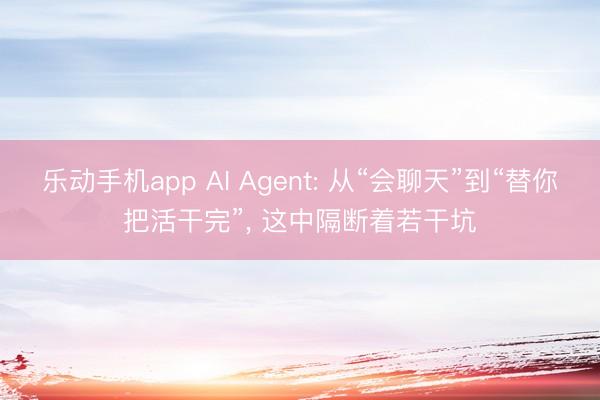 乐动手机app AI Agent: 从“会聊天”到“替你把活干完”， 这中隔断着若干坑