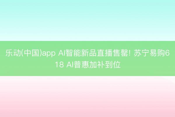 乐动(中国)app AI智能新品直播售罄! 苏宁易购618 AI普惠加补到位