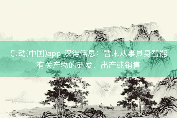 乐动(中国)app 汉得信息：暂未从事具身智能有关产物的研发、出产或销售