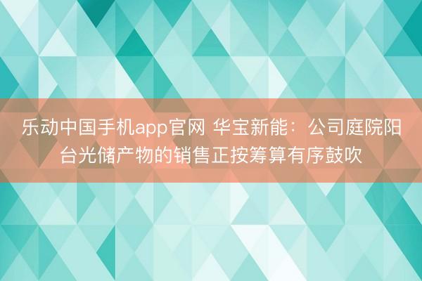 乐动中国手机app官网 华宝新能：公司庭院阳台光储产物的销售正按筹算有序鼓吹