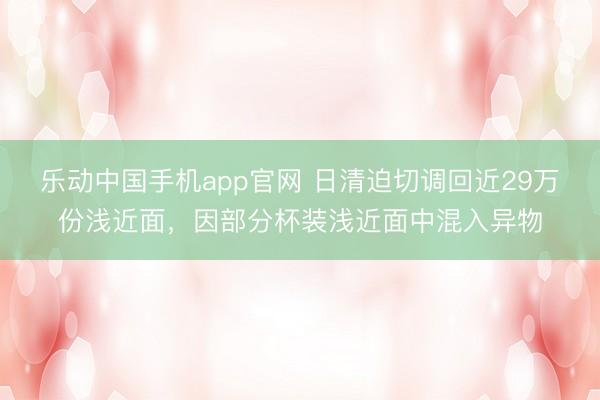 乐动中国手机app官网 日清迫切调回近29万份浅近面,因部分杯装浅近面中混入异物
