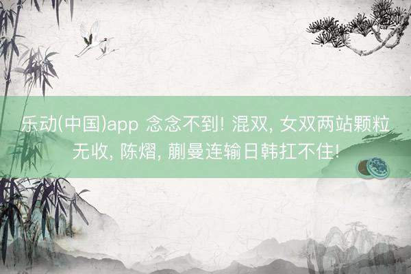 乐动(中国)app 念念不到! 混双， 女双两站颗粒无收， 陈熠， 蒯曼连输日韩扛不住!