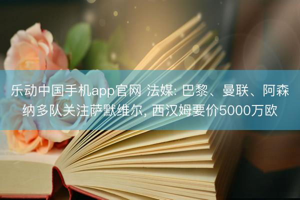 乐动中国手机app官网 法媒: 巴黎、曼联、阿森纳多队关注萨默维尔， 西汉姆要价5000万欧