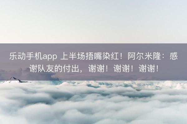 乐动手机app 上半场捂嘴染红!阿尔米隆:感谢队友的付出,谢谢!谢谢!谢谢!